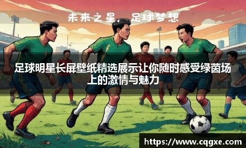 足球明星长屏壁纸精选展示让你随时感受绿茵场上的激情与魅力